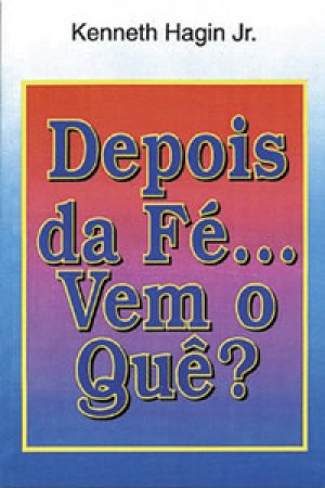 Depois da Fé... Vem o Quê? - Kenneth Hagin Jr.