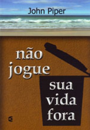 Não Jogue Sua Vida Fora - John Piper